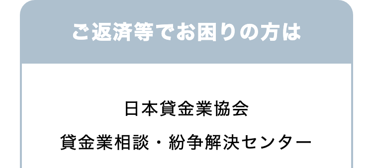 ご返済等でお困りの方は
日本貸金業協会
貸金業相談・紛争解決センター